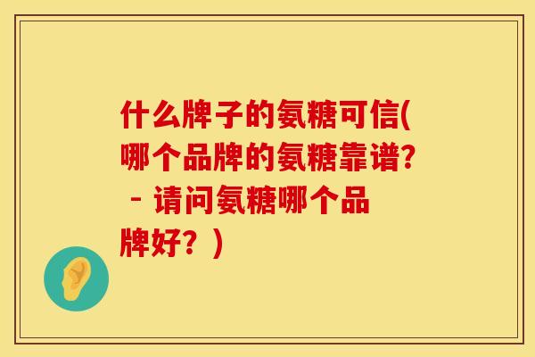 什么牌子的氨糖可信(哪个品牌的氨糖靠谱？ - 请问氨糖哪个品牌好？)