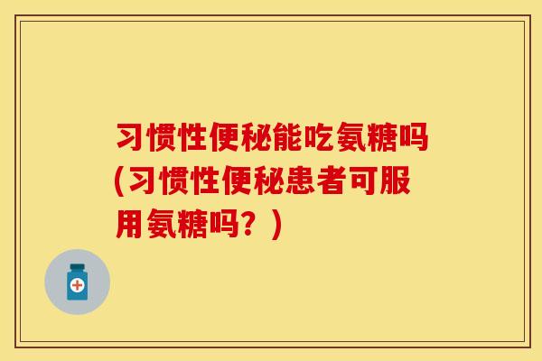 习惯性能吃氨糖吗(习惯性患者可服用氨糖吗?) 习惯性能吃氨糖吗(习惯性患者可服用氨糖吗?)