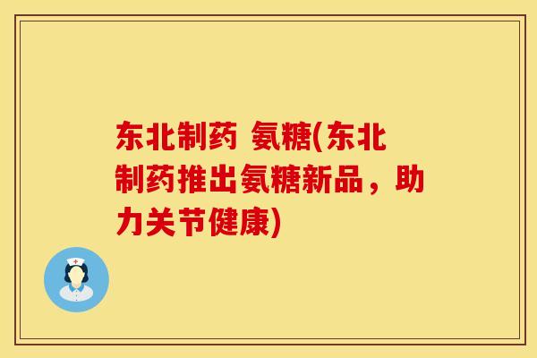 东北制药 氨糖(东北制药推出氨糖新品，助力关节健康)