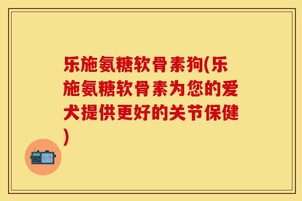 乐施氨糖软骨素狗(乐施氨糖软骨素为您的爱犬提供更好的关节保健) 乐施氨糖软骨素狗(乐施氨糖软骨素为您的爱犬提供更好的关节保健)