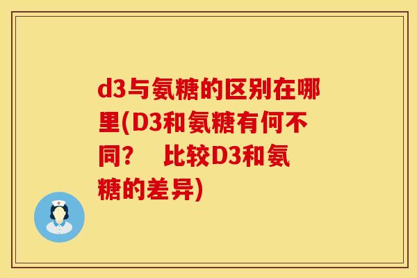 d3与氨糖的区别在哪里(D3和氨糖有何不同? 比较D3和氨糖的差异)