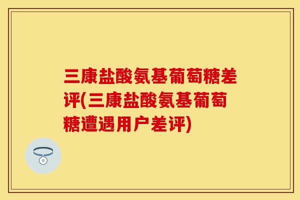 三康盐酸氨基葡萄糖差评(三康盐酸氨基葡萄糖遭遇用户差评) 三康盐酸氨基葡萄糖差评(三康盐酸氨基葡萄糖遭遇用户差评)