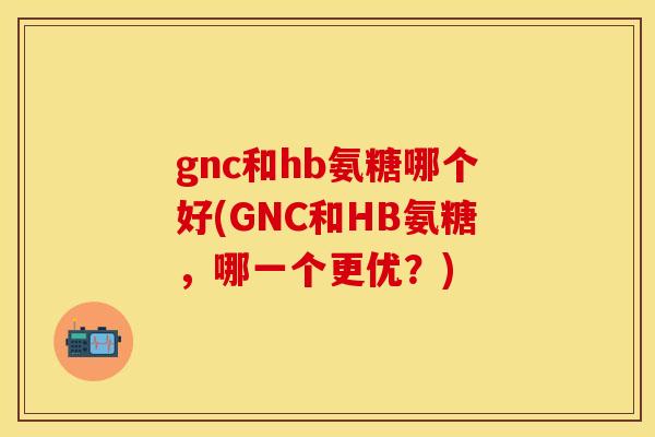 gnc和hb氨糖哪个好(GNC和HB氨糖，哪一个更优？)