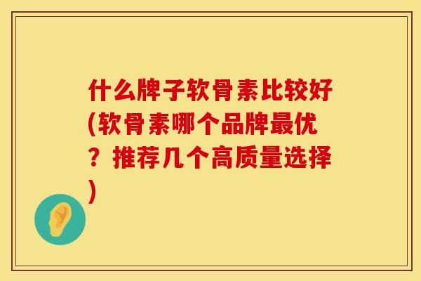 什么牌子软骨素比较好(软骨素哪个品牌优?推荐几个高质量选择) 什么牌子软骨素比较好(软骨素哪个品牌优?推荐几个高质量选择)
