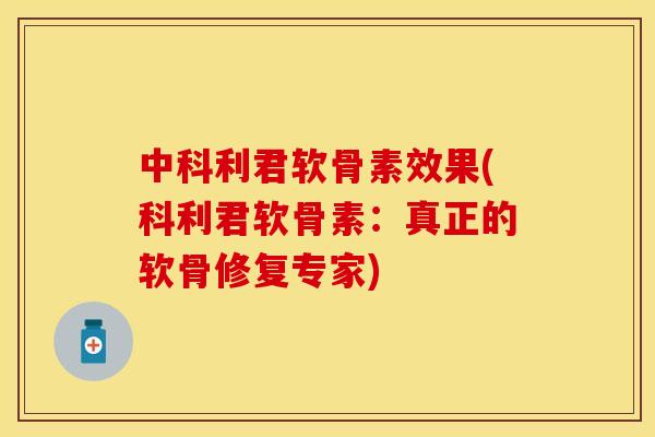 中科利君软骨素效果(科利君软骨素:真正的软骨修复专家)