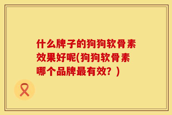 什么牌子的狗狗软骨素效果好呢(狗狗软骨素哪个品牌最有效？)
