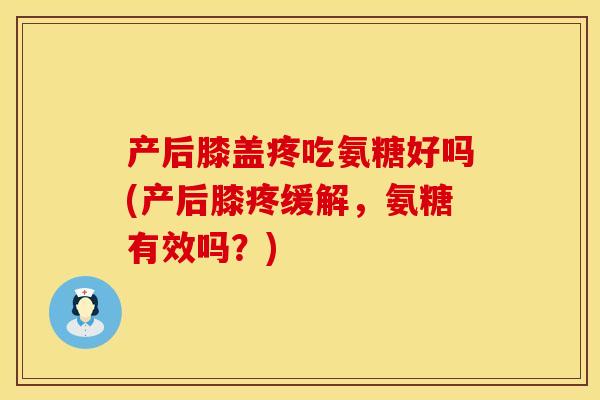 产后膝盖疼吃氨糖好吗(产后膝疼缓解，氨糖有效吗？)