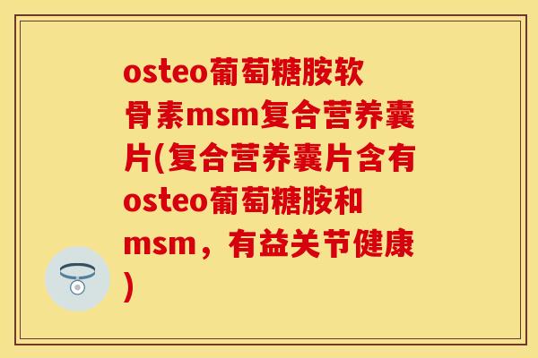 osteo葡萄糖胺软骨素msm复合营养囊片(复合营养囊片含有osteo葡萄糖胺和msm,有益关节健康) osteo葡萄糖胺软骨素msm复合营养囊片(复合营养囊片含有osteo葡萄糖胺和msm,有益关节健康)