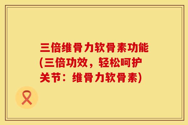 三倍维骨力软骨素功能(三倍功效，轻松呵护关节：维骨力软骨素)