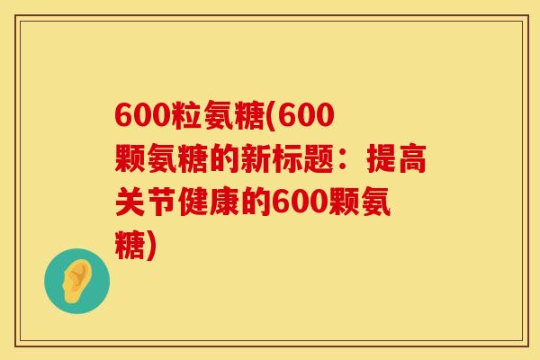 600粒氨糖(600颗氨糖的新标题：提高关节健康的600颗氨糖)
