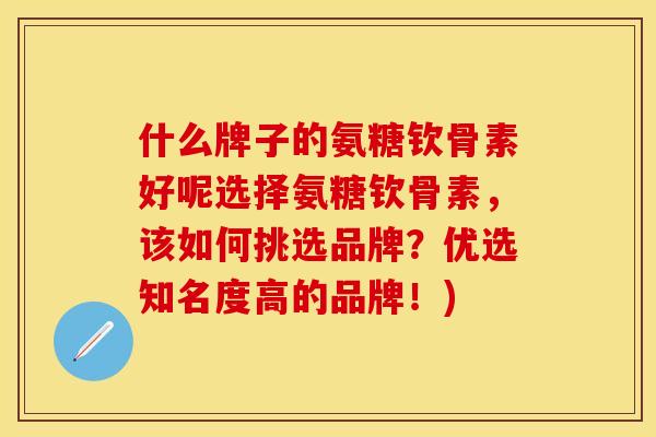 什么牌子的氨糖钦骨素好呢选择氨糖钦骨素，该如何挑选品牌？优选知名度高的品牌！)