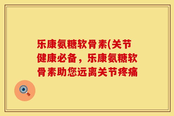 乐康氨糖软骨素(关节健康必备,乐康氨糖软骨素助您远离关节 乐康氨糖软骨素(关节健康必备,乐康氨糖软骨素助您远离关节