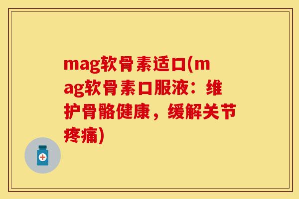 mag软骨素适口(mag软骨素口服液：维护骨骼健康，缓解关节疼痛)