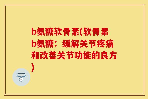 b氨糖软骨素(软骨素b氨糖：缓解关节疼痛和改善关节功能的良方)
