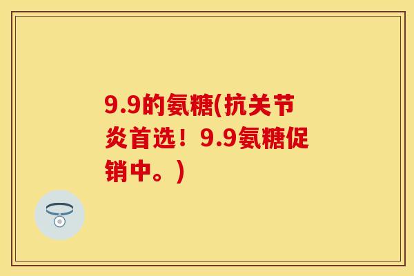 9.9的氨糖(抗关节炎首选！9.9氨糖促销中。)