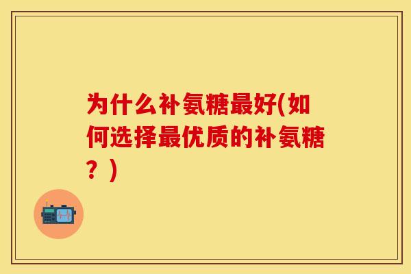 为什么补氨糖好(如何选择优质的补氨糖?) 为什么补氨糖好(如何选择优质的补氨糖?)