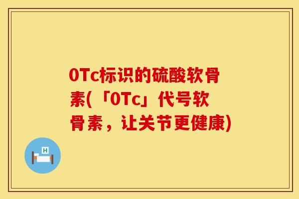 0Tc标识的硫酸软骨素(「0Tc」代号软骨素，让关节更健康)