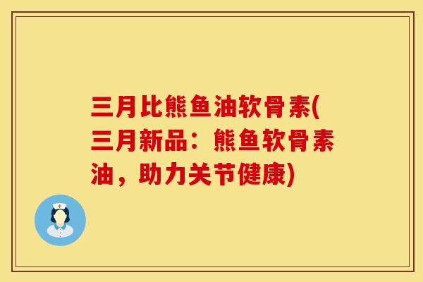 三月比熊鱼油软骨素(三月新品：熊鱼软骨素油，助力关节健康)