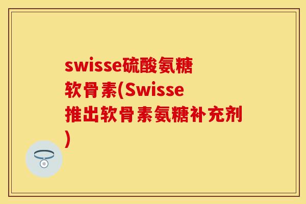 swisse硫酸氨糖软骨素(Swisse推出软骨素氨糖补充剂)