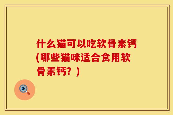 什么猫可以吃软骨素钙(哪些猫咪适合食用软骨素钙?) 什么猫可以吃软骨素钙(哪些猫咪适合食用软骨素钙?)