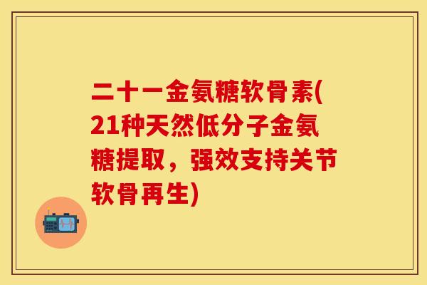 二十一金氨糖软骨素(21种天然低分子金氨糖提取，强效支持关节软骨再生)
