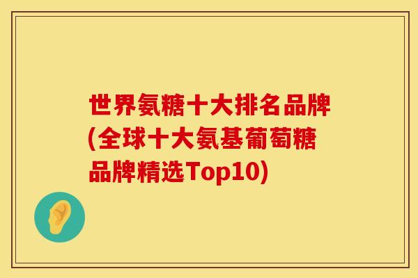 世界氨糖十大排名品牌(全球十大氨基葡萄糖品牌精选Top10)