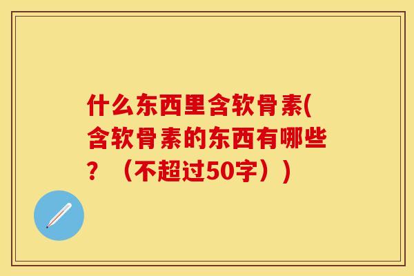 什么东西里含软骨素(含软骨素的东西有哪些？（不超过50字）)