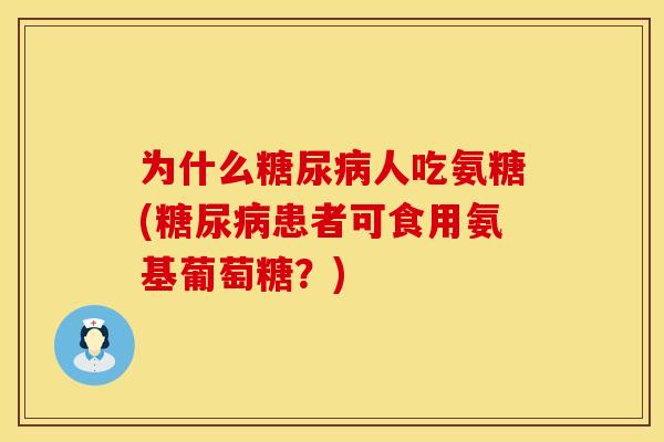 为什么糖尿病人吃氨糖(糖尿病患者可食用氨基葡萄糖?)