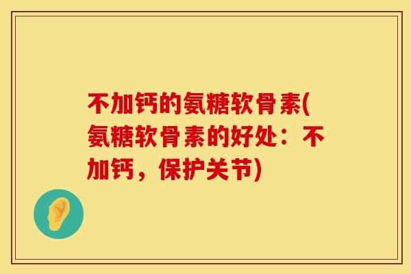不加钙的氨糖软骨素(氨糖软骨素的好处：不加钙，保护关节)