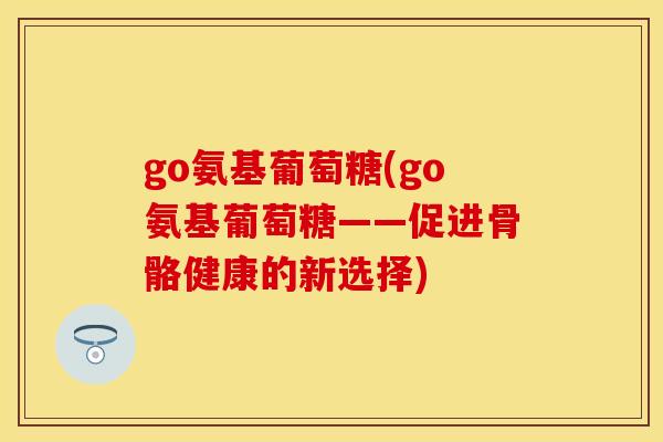 go氨基葡萄糖(go氨基葡萄糖——促进骨骼健康的新选择)