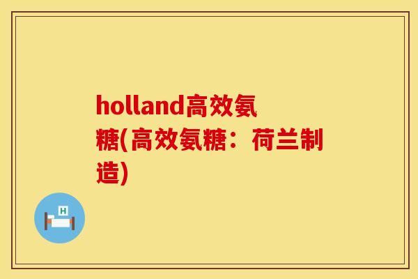 holland高效氨糖(高效氨糖:荷兰制造) holland高效氨糖(高效氨糖:荷兰制造)