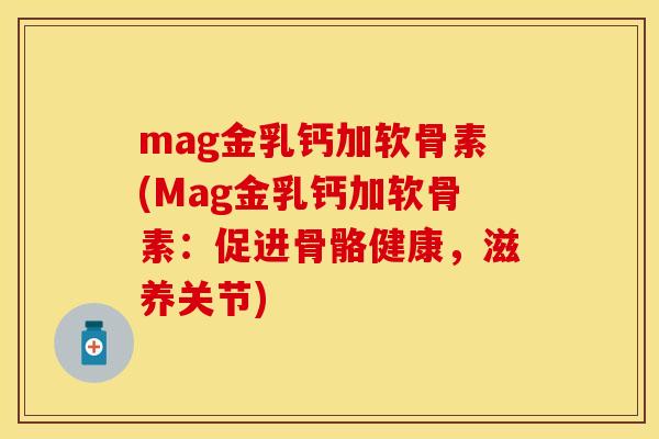 mag金乳钙加软骨素(Mag金乳钙加软骨素:促进骨骼健康,滋养关节) mag金乳钙加软骨素(Mag金乳钙加软骨素:促进骨骼健康,滋养关节)