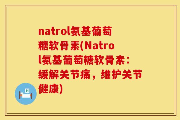 natrol氨基葡萄糖软骨素(Natrol氨基葡萄糖软骨素:缓解关节痛,维护关节健康) natrol氨基葡萄糖软骨素(Natrol氨基葡萄糖软骨素:缓解关节痛,维护关节健康)