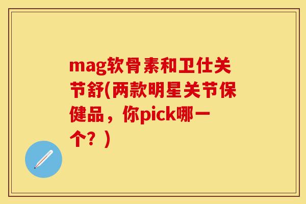 mag软骨素和卫仕关节舒(两款明星关节保健品，你pick哪一个？)