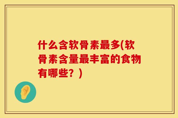 什么含软骨素最多(软骨素含量最丰富的食物有哪些？)