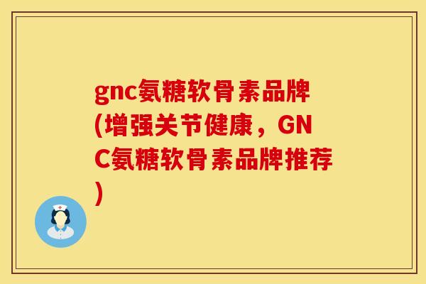 gnc氨糖软骨素品牌(增强关节健康，GNC氨糖软骨素品牌推荐)