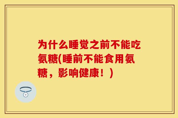 为什么睡觉之前不能吃氨糖(睡前不能食用氨糖,影响健康!) 为什么睡觉之前不能吃氨糖(睡前不能食用氨糖,影响健康!)