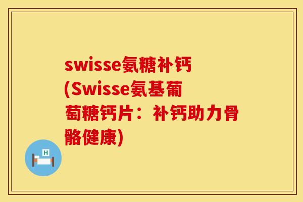 swisse氨糖补钙(Swisse氨基葡萄糖钙片：补钙助力骨骼健康)