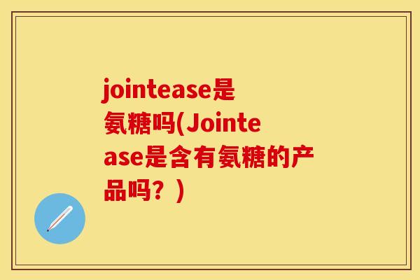 jointease是氨糖吗(Jointease是含有氨糖的产品吗？)