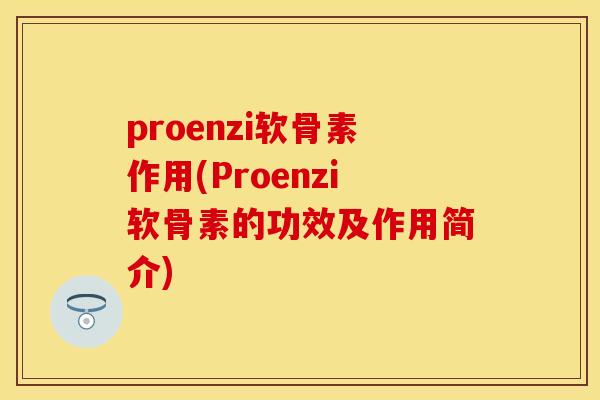 proenzi软骨素作用(Proenzi软骨素的功效及作用简介) proenzi软骨素作用(Proenzi软骨素的功效及作用简介)