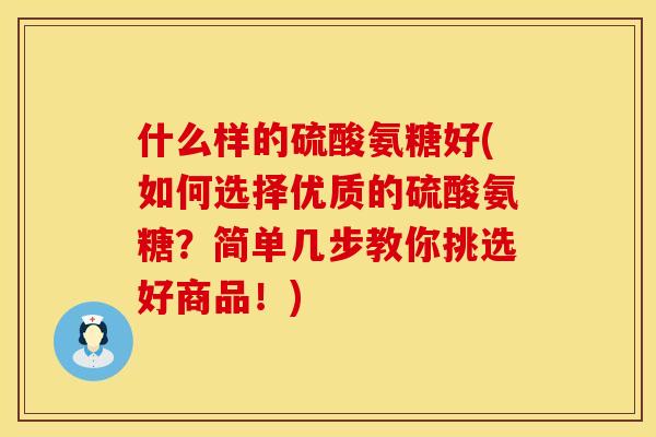 什么样的硫酸氨糖好(如何选择优质的硫酸氨糖？简单几步教你挑选好商品！)