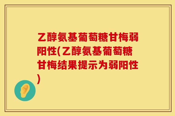 乙醇氨基葡萄糖甘梅弱阳性(乙醇氨基葡萄糖甘梅结果提示为弱阳性)