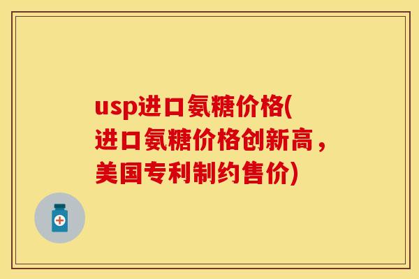 usp进口氨糖价格(进口氨糖价格创新高,美国专利制约售价)