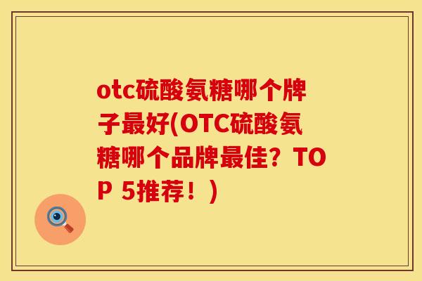 otc硫酸氨糖哪个牌子好(OTC硫酸氨糖哪个品牌佳?TOP 5推荐!) otc硫酸氨糖哪个牌子好(OTC硫酸氨糖哪个品牌佳?TOP 5推荐!)
