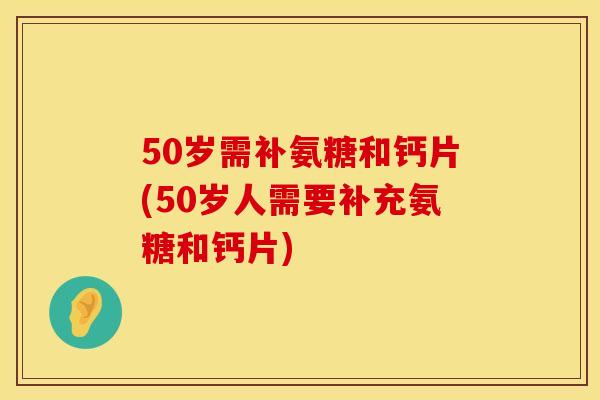 50岁需补氨糖和钙片(50岁人需要补充氨糖和钙片) 50岁需补氨糖和钙片(50岁人需要补充氨糖和钙片)