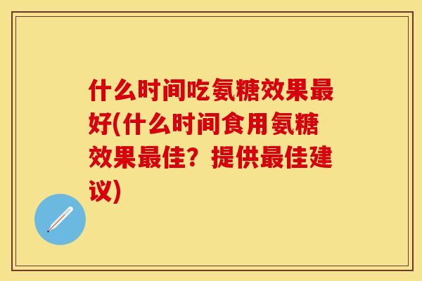 什么时间吃氨糖效果最好(什么时间食用氨糖效果最佳?提供最佳建议)
