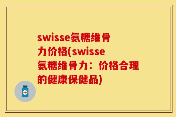 swisse氨糖维骨力价格(swisse氨糖维骨力：价格合理的健康保健品)