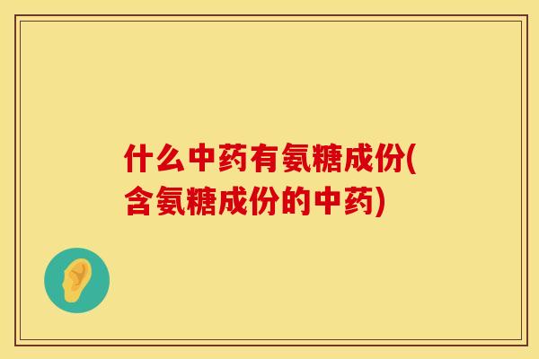 什么中药有氨糖成份(含氨糖成份的中药)