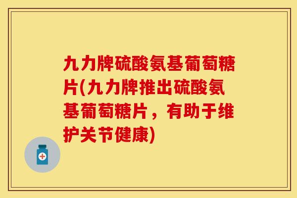 九力牌硫酸氨基葡萄糖片(九力牌推出硫酸氨基葡萄糖片,有助于维护关节健康) 九力牌硫酸氨基葡萄糖片(九力牌推出硫酸氨基葡萄糖片,有助于维护关节健康)