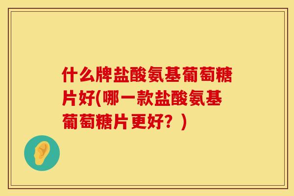 什么牌盐酸氨基葡萄糖片好(哪一款盐酸氨基葡萄糖片更好?) 什么牌盐酸氨基葡萄糖片好(哪一款盐酸氨基葡萄糖片更好?)